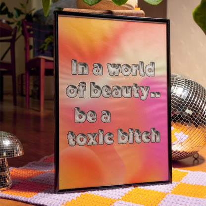 IN A WORLD OF BEAUTY.. BE A TOXIC BITCH ART PRINT