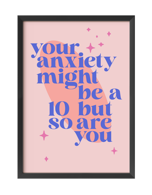 YOUR ANXIETY MIGHT BE A 10 BUT SO ARE YOU ART PRINT